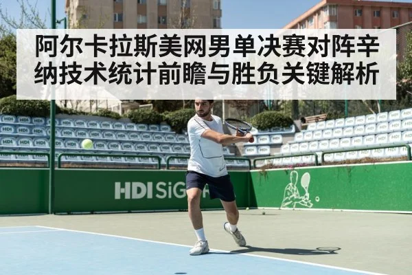 阿尔卡拉斯美网男单决赛对阵辛纳技术统计前瞻与胜负关键解析