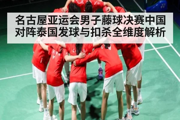 名古屋亚运会男子藤球决赛中国对阵泰国发球与扣杀全维度解析