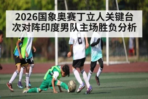 2026国象奥赛丁立人关键台次对阵印度男队主场胜负分析