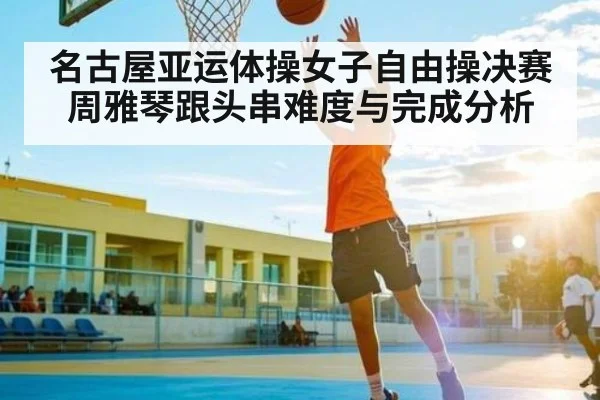 名古屋亚运体操女子自由操决赛周雅琴跟头串难度与完成分析
