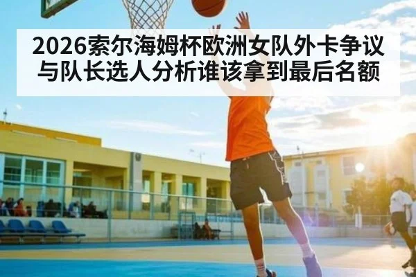 2026索尔海姆杯欧洲女队外卡争议与队长选人分析谁该拿到最后名额
