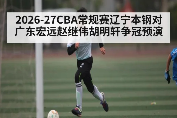 2026-27CBA常规赛辽宁本钢对广东宏远赵继伟胡明轩争冠预演