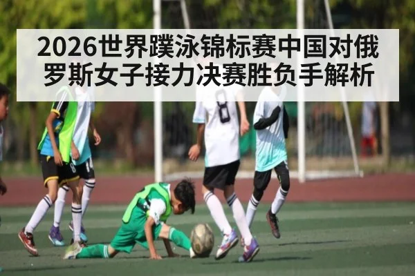 2026世界蹼泳锦标赛中国对俄罗斯女子接力决赛胜负手解析