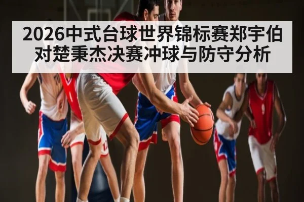 2026中式台球世界锦标赛郑宇伯对楚秉杰决赛冲球与防守分析