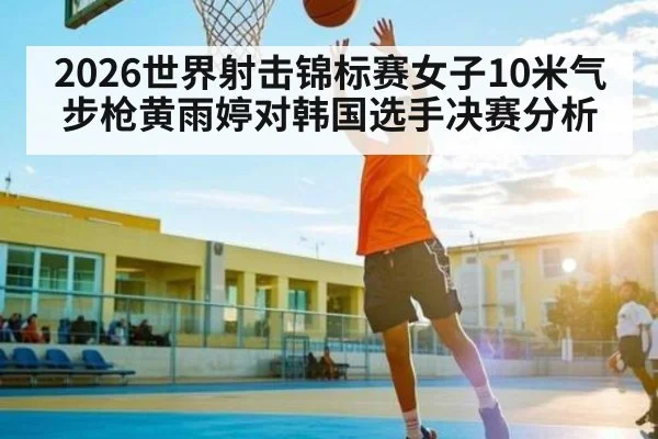 2026世界射击锦标赛女子10米气步枪黄雨婷对韩国选手决赛分析
