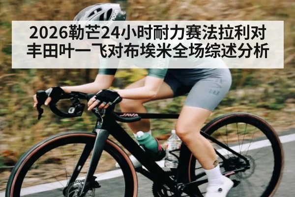 2026勒芒24小时耐力赛法拉利对丰田叶一飞对布埃米全场综述分析