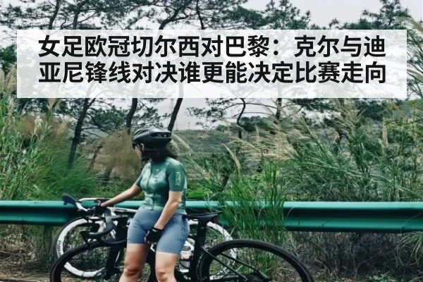 女足欧冠切尔西对巴黎：克尔与迪亚尼锋线对决谁更能决定比赛走向