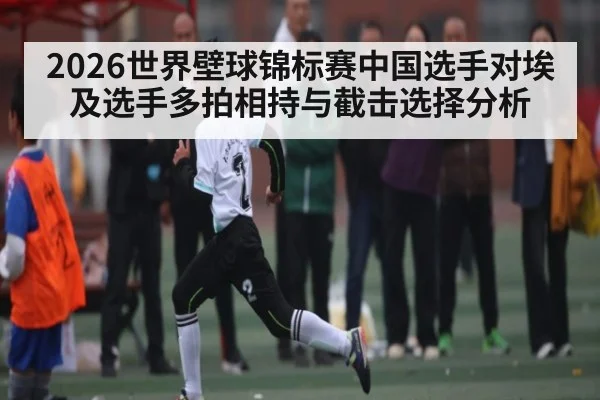2026世界壁球锦标赛中国选手对埃及选手多拍相持与截击选择分析